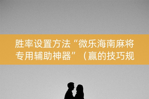 胜率设置方法“微乐海南麻将专用辅助神器”（赢的技巧规律)