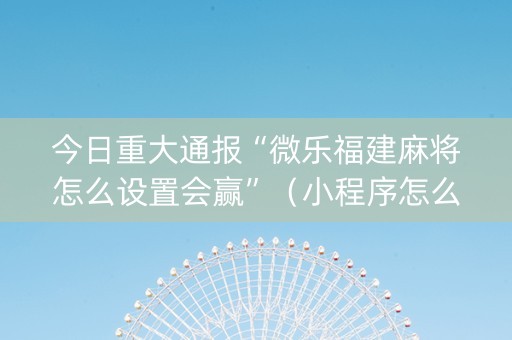 今日重大通报“微乐福建麻将怎么设置会赢”（小程序怎么才会赢)