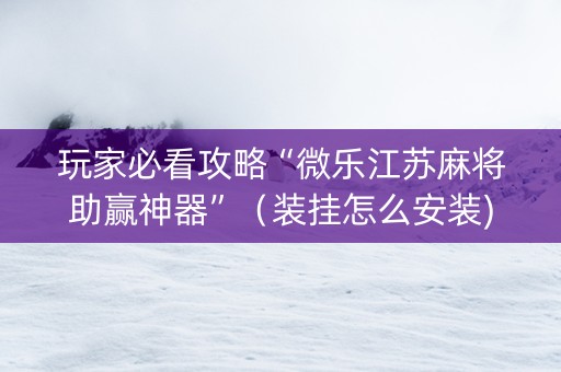 玩家必看攻略“微乐江苏麻将助赢神器”（装挂怎么安装)