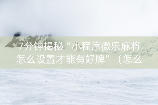 7分钟揭秘“小程序微乐麻将怎么设置才能有好牌”（怎么能调好牌)