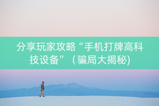 分享玩家攻略“手机打牌高科技设备”（骗局大揭秘)