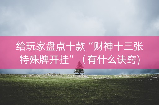 给玩家盘点十款“财神十三张特殊牌开挂”（有什么诀窍)