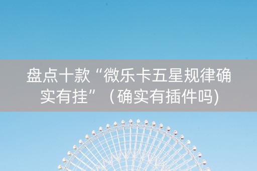盘点十款“微乐卡五星规律确实有挂”（确实有插件吗)