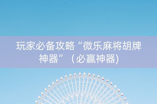 玩家必备攻略“微乐麻将胡牌神器”（必赢神器)