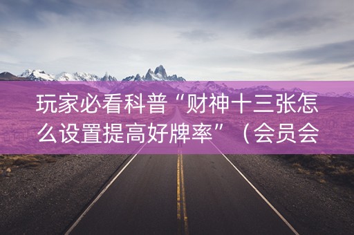 玩家必看科普“财神十三张怎么设置提高好牌率”（会员会提高胜率吗)