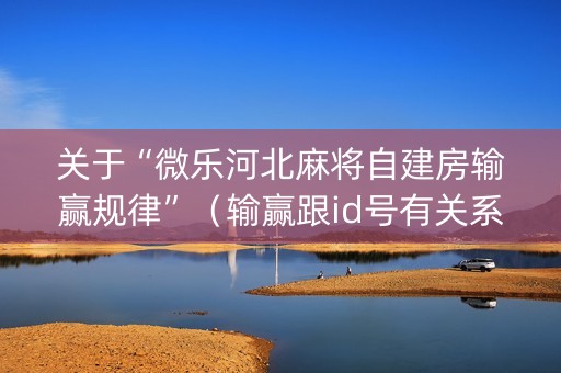 关于“微乐河北麻将自建房输赢规律”（输赢跟id号有关系吗)