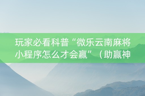 玩家必看科普“微乐云南麻将小程序怎么才会赢”（助赢神器)