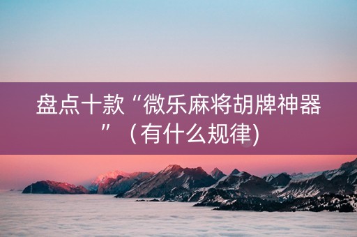 盘点十款“微乐麻将胡牌神器”（有什么规律)