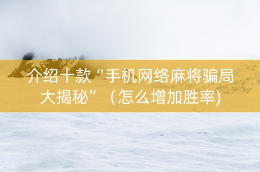 介绍十款“手机网络麻将骗局大揭秘”（怎么增加胜率)