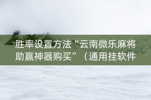 胜率设置方法“云南微乐麻将助赢神器购买”（通用挂软件多少钱)