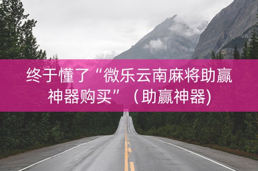 终于懂了“微乐云南麻将助赢神器购买”（助赢神器)