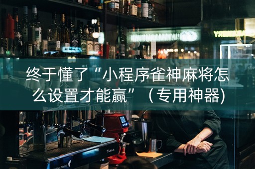 终于懂了“小程序雀神麻将怎么设置才能赢”（专用神器)
