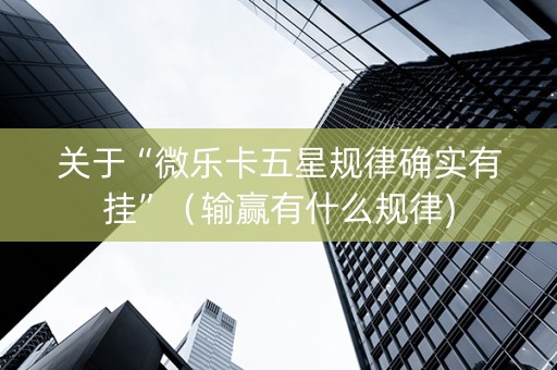 关于“微乐卡五星规律确实有挂”（输赢有什么规律)