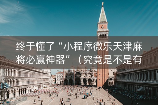 终于懂了“小程序微乐天津麻将必赢神器”（究竟是不是有挂)