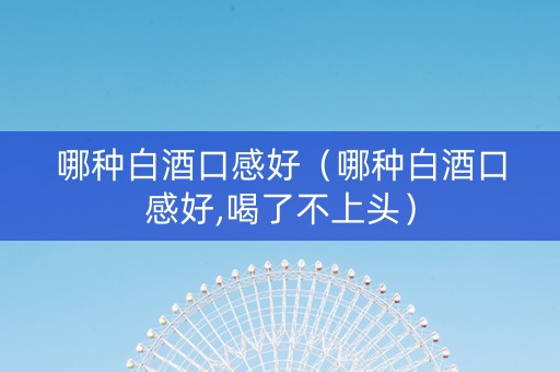 哪种白酒口感好（哪种白酒口感好,喝了不上头）
