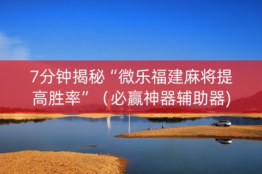 7分钟揭秘“微乐福建麻将提高胜率”（必赢神器辅助器)