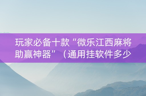 玩家必备十款“微乐江西麻将助赢神器”（通用挂软件多少钱)