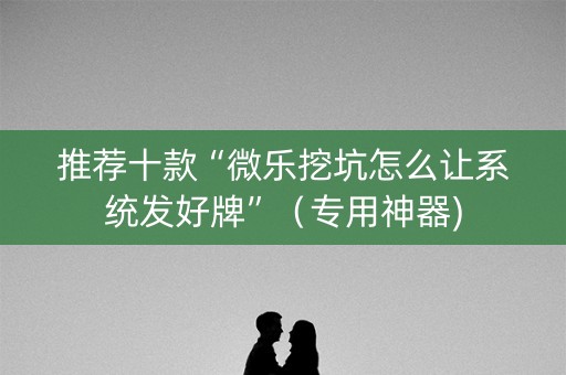 推荐十款“微乐挖坑怎么让系统发好牌”（专用神器)
