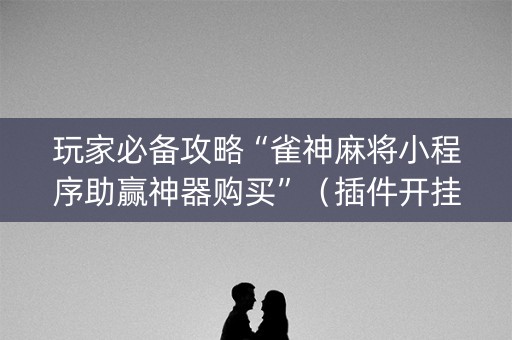 玩家必备攻略“雀神麻将小程序助赢神器购买”（插件开挂免费AI)