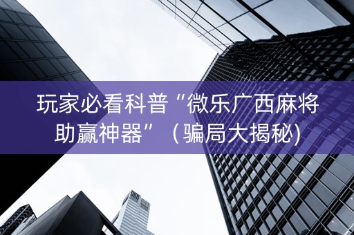 玩家必看科普“微乐广西麻将助赢神器”（骗局大揭秘)