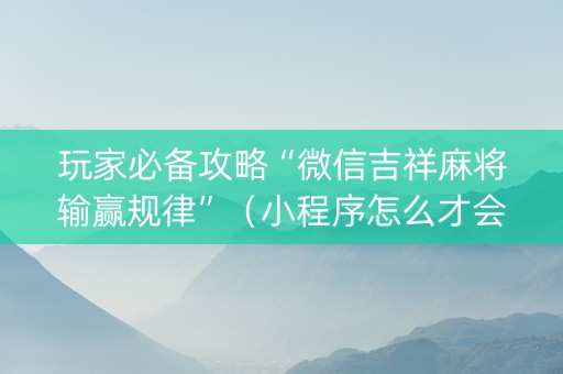 玩家必备攻略“微信吉祥麻将输赢规律”（小程序怎么才会赢)