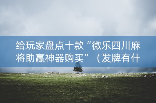 给玩家盘点十款“微乐四川麻将助赢神器购买”（发牌有什么规律吗)