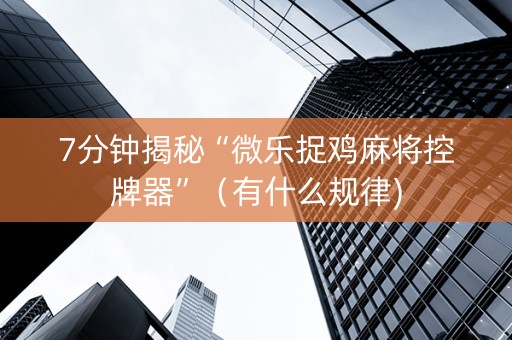 7分钟揭秘“微乐捉鸡麻将控牌器”（有什么规律)
