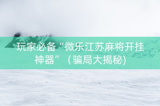 玩家必备“微乐江苏麻将开挂神器”(骗局大揭秘) 玩家必备“微乐江苏麻将开挂神器”(骗局大揭秘)