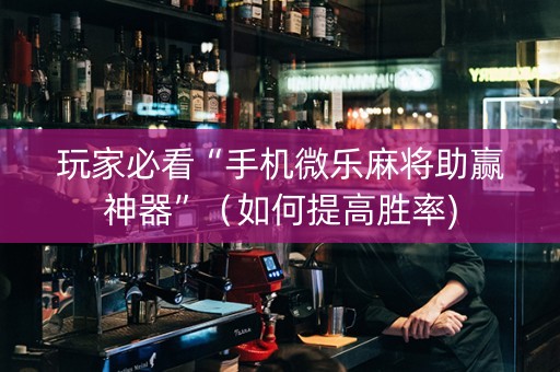 玩家必看“手机微乐麻将助赢神器”（如何提高胜率)