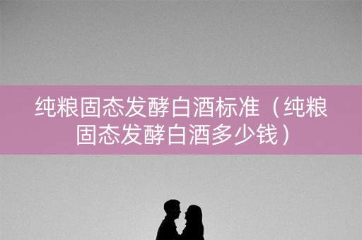 纯粮固态发酵白酒标准(纯粮固态发酵白酒多少钱) 纯粮固态发酵白酒标准(纯粮固态发酵白酒多少钱)