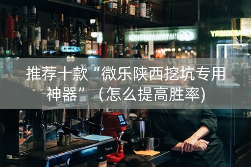 推荐十款“微乐陕西挖坑专用神器”（怎么提高胜率)