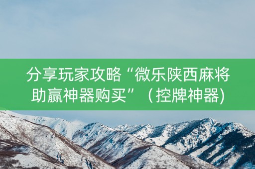 分享玩家攻略“微乐陕西麻将助赢神器购买”（控牌神器)
