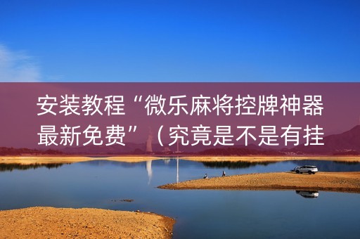 安装教程“微乐麻将控牌神器最新免费”（究竟是不是有挂)