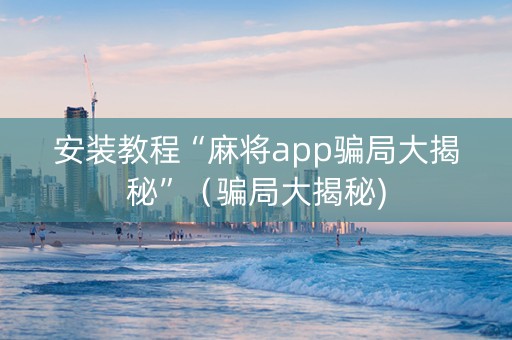 安装教程“麻将app骗局大揭秘”（骗局大揭秘)