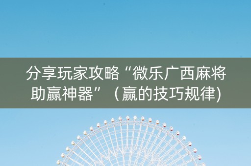 分享玩家攻略“微乐广西麻将助赢神器”（赢的技巧规律)