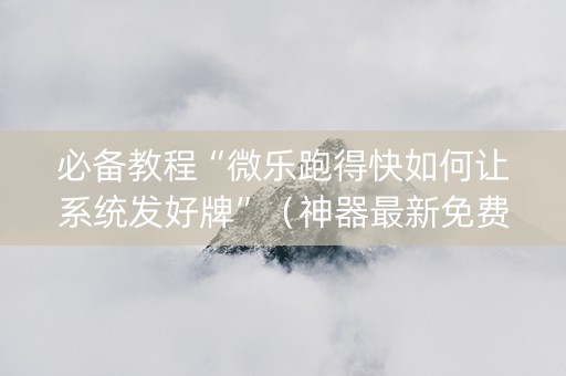 必备教程“微乐跑得快如何让系统发好牌”（神器最新免费)