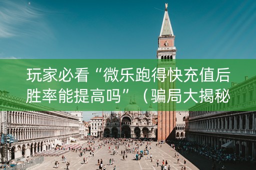 玩家必看“微乐跑得快充值后胜率能提高吗”（骗局大揭秘)