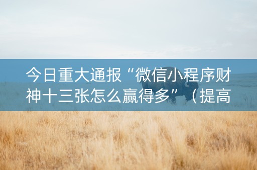 今日重大通报“微信小程序财神十三张怎么赢得多”（提高胜率技巧)