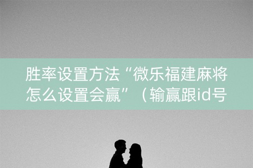 胜率设置方法“微乐福建麻将怎么设置会赢”（输赢跟id号有关系吗)
