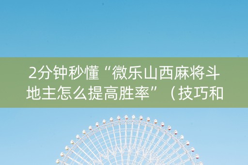 2分钟秒懂“微乐山西麻将斗地主怎么提高胜率”（技巧和打好牌方法)