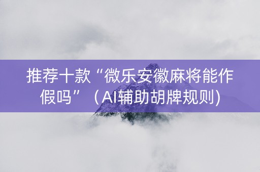 推荐十款“微乐安徽麻将能作假吗”（AI辅助胡牌规则)