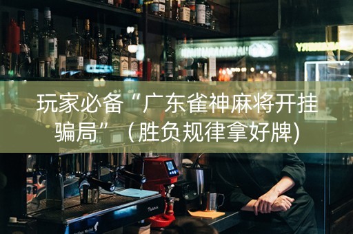 玩家必备“广东雀神麻将开挂骗局”（胜负规律拿好牌)