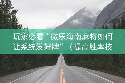 玩家必看“微乐海南麻将如何让系统发好牌”（提高胜率技巧)