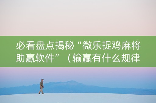 必看盘点揭秘“微乐捉鸡麻将助赢软件”（输赢有什么规律)