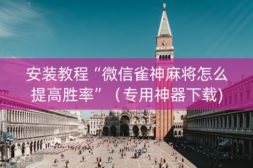 安装教程“微信雀神麻将怎么提高胜率”（专用神器下载)