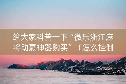 给大家科普一下“微乐浙江麻将助赢神器购买”（怎么控制输赢)