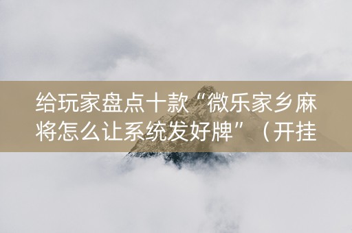 给玩家盘点十款“微乐家乡麻将怎么让系统发好牌”（开挂辅助脚本)
