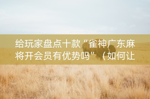 给玩家盘点十款“雀神广东麻将开会员有优势吗”（如何让系统发好牌)