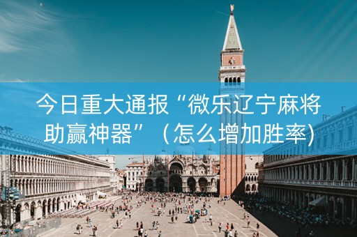 今日重大通报“微乐辽宁麻将助赢神器”（怎么增加胜率)