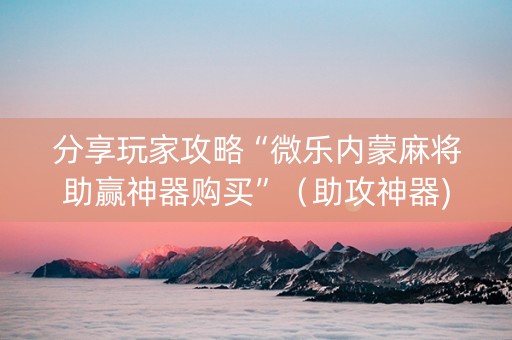 分享玩家攻略“微乐内蒙麻将助赢神器购买”（助攻神器)